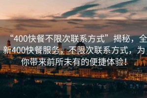 “400快餐不限次聯(lián)系方式”揭秘，全新400快餐服務(wù)，不限次聯(lián)系方式，為你帶來前所未有的便捷體驗(yàn)！