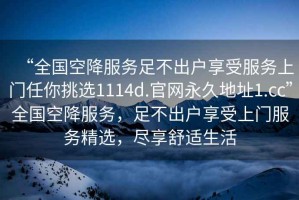 “全國空降服務(wù)足不出戶享受服務(wù)上門任你挑選1114d.官網(wǎng)永久地址1.cc”全國空降服務(wù)，足不出戶享受上門服務(wù)精選，盡享舒適生活