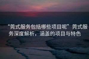“莞式服務包括哪些項目呢”莞式服務深度解析，涵蓋的項目與特色