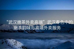 “武漢嫩茶外賣高端”武漢春色中的嫩茶韻味與高端外賣服務(wù)