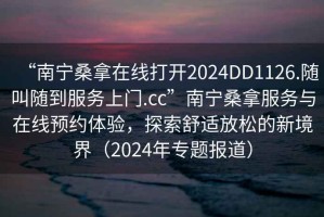 “南寧桑拿在線打開2024DD1126.隨叫隨到服務(wù)上門.cc”南寧桑拿服務(wù)與在線預(yù)約體驗，探索舒適放松的新境界（2024年專題報道）