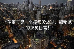 辛芷蕾真是一個梗都沒放過，揭秘她的搞笑日常！