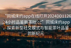 “同城床約app在線打開(kāi)2024DD1126.24小時(shí)品鑒新茶葉.cc”同城床約app，探索新型社交模式與智能茶葉品鑒的新紀(jì)元