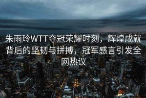 朱雨玲WTT奪冠榮耀時刻，輝煌成就背后的堅韌與拼搏，冠軍感言引發(fā)全網(wǎng)熱議