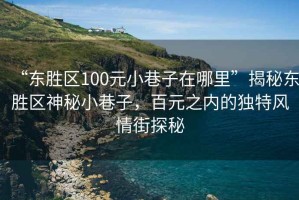 “東勝區(qū)100元小巷子在哪里”揭秘東勝區(qū)神秘小巷子，百元之內(nèi)的獨(dú)特風(fēng)情街探秘