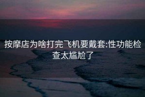 按摩店為啥打完飛機要戴套:性功能檢查太尷尬了