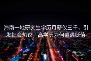 海南一地研究生學歷月薪僅三千，引發(fā)社會熱議，高學歷為何遭遇貶值