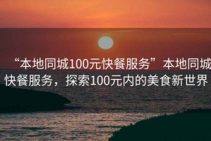 “本地同城100元快餐服務(wù)”本地同城快餐服務(wù)，探索100元內(nèi)的美食新世界