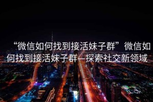 “微信如何找到接活妹子群”微信如何找到接活妹子群—探索社交新領(lǐng)域