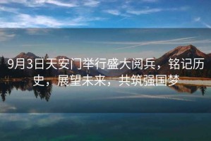 9月3日天安門舉行盛大閱兵，銘記歷史，展望未來，共筑強國夢