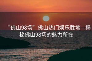 “佛山98場”佛山熱門娛樂勝地—揭秘佛山98場的魅力所在