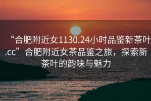 “合肥附近女1130.24小時(shí)品鑒新茶葉.cc”合肥附近女茶品鑒之旅，探索新茶葉的韻味與魅力