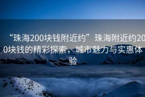 “珠海200塊錢附近約”珠海附近約200塊錢的精彩探索，城市魅力與實惠體驗
