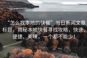 “怎么找本地的快餐”當日新聞文章標題，揭秘本地快餐尋找攻略，快速、便捷、美味，一個都不能少！