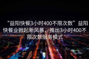 “益陽快餐3小時(shí)400不限次數(shù)”益陽快餐業(yè)掀起新風(fēng)暴，推出3小時(shí)400不限次數(shù)服務(wù)模式