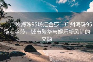 “廣州海珠95場(chǎng)匯金莎”廣州海珠95場(chǎng)匯金莎，城市繁華與娛樂新風(fēng)尚的交融