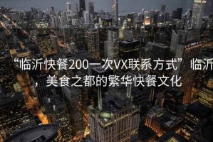 “臨沂快餐200一次VX聯(lián)系方式”臨沂，美食之都的繁華快餐文化