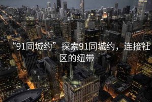 “91同城約”探索91同城約，連接社區(qū)的紐帶