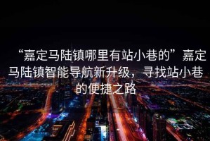 “嘉定馬陸鎮(zhèn)哪里有站小巷的”嘉定馬陸鎮(zhèn)智能導航新升級，尋找站小巷的便捷之路