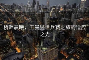 橋畔晨曦，王曼昱世乒賽之旅的適應(yīng)之光
