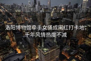 洛陽(yáng)博物館牽手女俑成網(wǎng)紅打卡地，千年風(fēng)情熱度不減