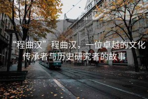“程曲漢”程曲漢，一位卓越的文化傳承者與歷史研究者的故事