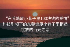 “東莞塘廈小巷子里100塊錢的愛情”科技引領(lǐng)下的東莞塘廈小巷子里悄然綻放的百元之戀