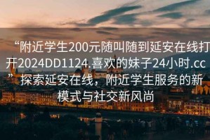 “附近學(xué)生200元隨叫隨到延安在線打開(kāi)2024DD1124.喜歡的妹子24小時(shí).cc”探索延安在線，附近學(xué)生服務(wù)的新模式與社交新風(fēng)尚