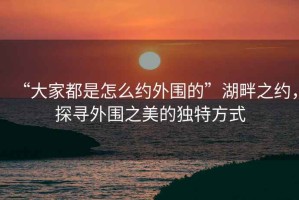 “大家都是怎么約外圍的”湖畔之約，探尋外圍之美的獨特方式