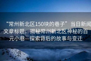 “常州新北區(qū)150塊的巷子”當日新聞文章標題，揭秘常州新北區(qū)神秘的百元小巷—探索背后的故事與變遷