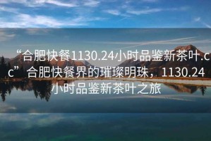 “合肥快餐1130.24小時品鑒新茶葉.cc”合肥快餐界的璀璨明珠，1130.24小時品鑒新茶葉之旅