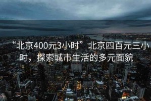 “北京400元3小時(shí)”北京四百元三小時(shí)，探索城市生活的多元面貌