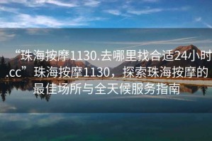“珠海按摩1130.去哪里找合適24小時.cc”珠海按摩1130，探索珠海按摩的最佳場所與全天候服務(wù)指南