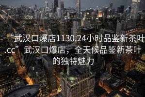 “武漢口爆店1130.24小時(shí)品鑒新茶葉.cc”武漢口爆店，全天候品鑒新茶葉的獨(dú)特魅力