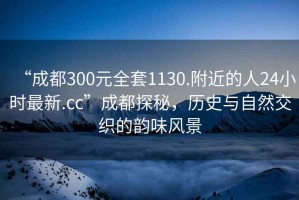 “成都300元全套1130.附近的人24小時(shí)最新.cc”成都探秘，歷史與自然交織的韻味風(fēng)景