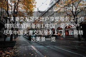 “夫妻交友足不出戶享受服務上門任你挑選.官網(wǎng)備用1.中國”足不出戶，盡享中國夫妻交友服務上門，官網(wǎng)精選美景一覽