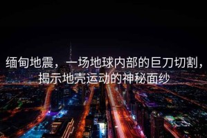 緬甸地震，一場地球內(nèi)部的巨刀切割，揭示地殼運動的神秘面紗