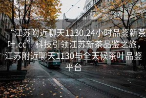 “江蘇附近聊天1130.24小時品鑒新茶葉.cc”科技引領(lǐng)江蘇新茶品鑒之旅，江蘇附近聊天1130與全天候茶葉品鑒平臺
