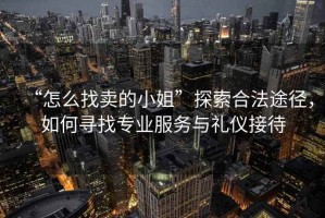 “怎么找賣的小姐”探索合法途徑，如何尋找專業(yè)服務(wù)與禮儀接待