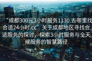 “成都300元3小時(shí)服務(wù)1130.去哪里找合適24小時(shí).cc”關(guān)于成都地區(qū)尋找合適服務(wù)的探討，探索3小時(shí)服務(wù)與全天候服務(wù)的智慧路徑