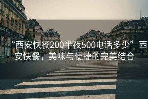 “西安快餐200半夜500電話多少”西安快餐，美味與便捷的完美結合