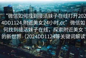 “微信如何找到接活妹子在線打開2024DD1124.附近美女24小時.cc”微信如何找到接活妹子在線，探索附近美女的新世界（2024DD1124等關(guān)鍵詞解讀）