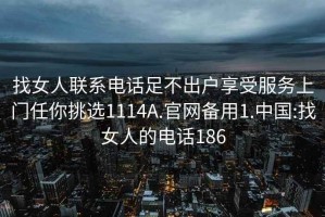 找女人聯(lián)系電話足不出戶享受服務(wù)上門任你挑選1114A.官網(wǎng)備用1.中國:找女人的電話186