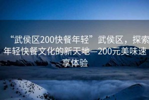 “武侯區(qū)200快餐年輕”武侯區(qū)，探索年輕快餐文化的新天地—200元美味速享體驗