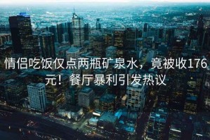 情侶吃飯僅點(diǎn)兩瓶礦泉水，竟被收176元！餐廳暴利引發(fā)熱議