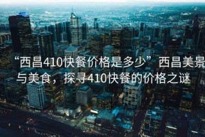 “西昌410快餐價格是多少”西昌美景與美食，探尋410快餐的價格之謎