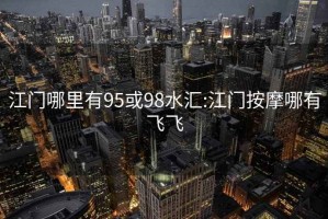 江門(mén)哪里有95或98水匯:江門(mén)按摩哪有飛飛
