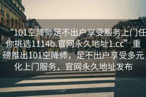 “101空降師足不出戶享受服務(wù)上門任你挑選1114b.官網(wǎng)永久地址1.cc”重磅推出101空降師，足不出戶享受多元化上門服務(wù)，官網(wǎng)永久地址發(fā)布