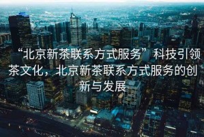 “北京新茶聯(lián)系方式服務(wù)”科技引領(lǐng)茶文化，北京新茶聯(lián)系方式服務(wù)的創(chuàng)新與發(fā)展