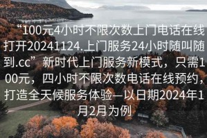 “100元4小時不限次數上門電話在線打開20241124.上門服務24小時隨叫隨到.cc”新時代上門服務新模式，只需100元，四小時不限次數電話在線預約，打造全天候服務體驗—以日期2024年1月2月為例